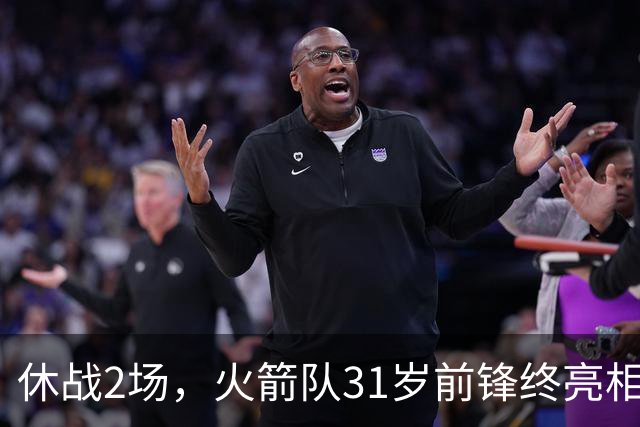 休战2场，火箭队31岁前锋终亮相！8分钟4分3助1抢断，重新冲击轮换阵容