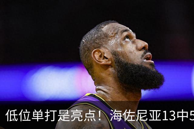 低位单打是亮点！海佐尼亚13中5得10分3板2助2断 三分失准5中0