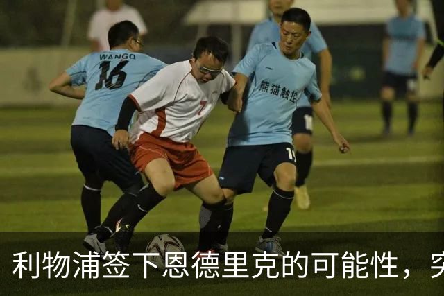 利物浦签下恩德里克的可能性，突然变得更真实了