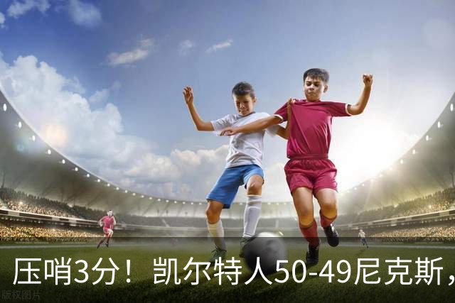 压哨3分！凯尔特人50-49尼克斯，看数据：他是头号功臣！