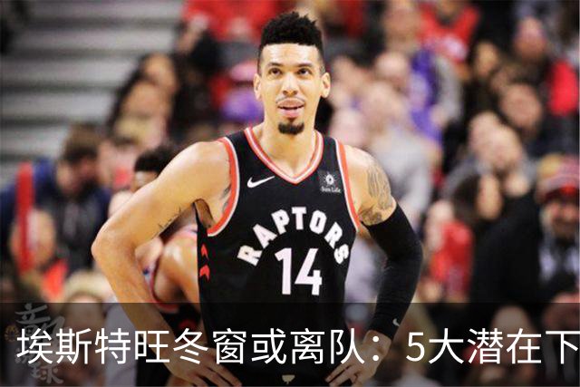 埃斯特旺冬窗或离队：5大潜在下家浮现，利物浦为何成热门？