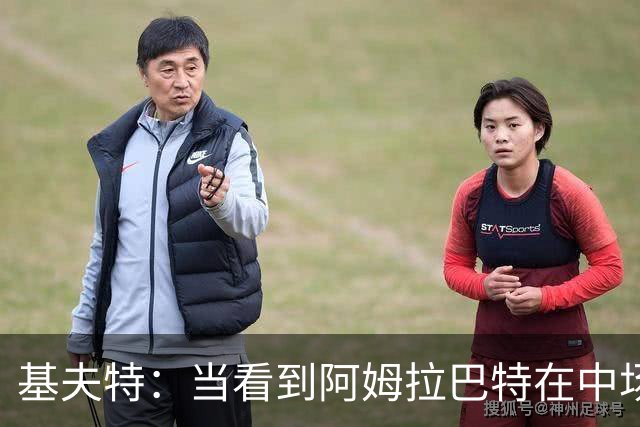 基夫特：当看到阿姆拉巴特在中场游荡，亨德森场场都显得更好