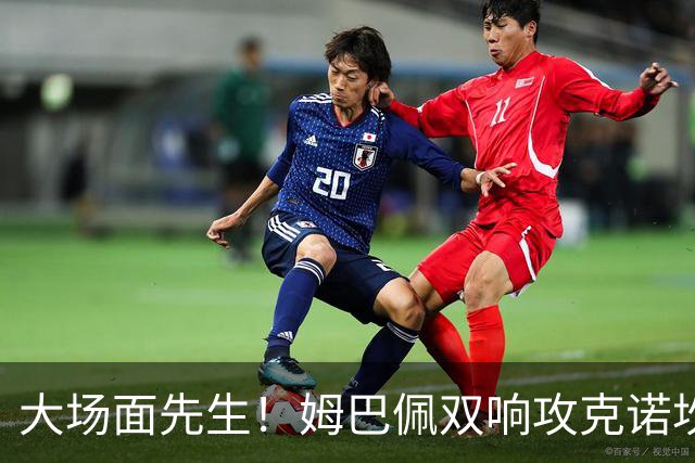 大场面先生！姆巴佩双响攻克诺坎普，赛后获评MVP