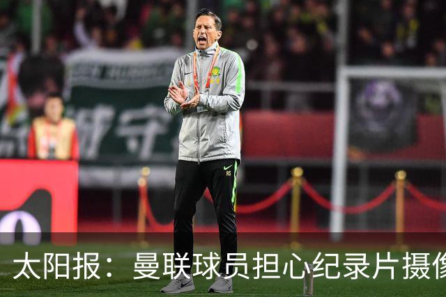 太阳报：曼联球员担心纪录片摄像机影响表现