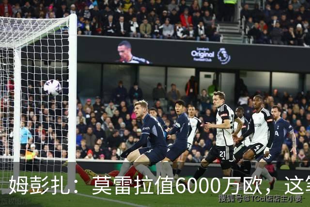 姆彭扎：莫雷拉值6000万欧，这笔引援是对未来的投资