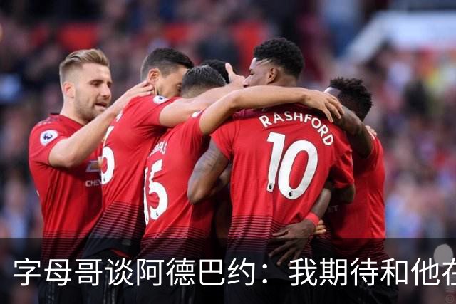 字母哥谈阿德巴约：我期待和他在内线展现统治力