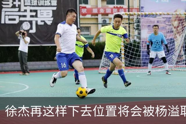 徐杰再这样下去位置将会被杨溢取代，也无望续约顶薪