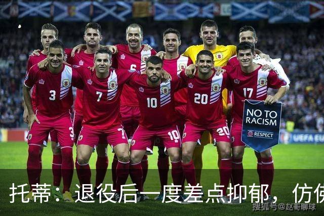 托蒂：退役后一度差点抑郁，仿佛有一个空洞正要把我吞噬