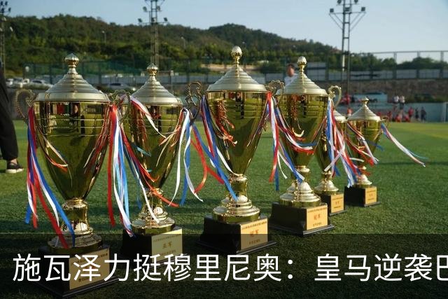 施瓦泽力挺穆里尼奥：皇马逆袭巴萨，进化不止于战术