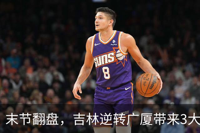 末节翻盘，吉林逆转广厦带来3大喜讯！李昂激活球队，未来或成新任国家队主教练