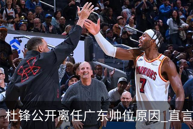杜锋公开离任广东帅位原因 直言顾全和李楠压力大
