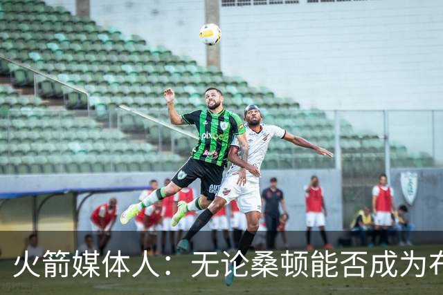 火箭媒体人：无论桑顿能否成为布伦森2.0，他都能在火箭站稳脚跟