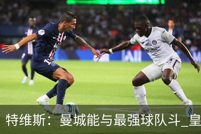 特维斯：曼城能与最强球队斗 皇马才是该担心的