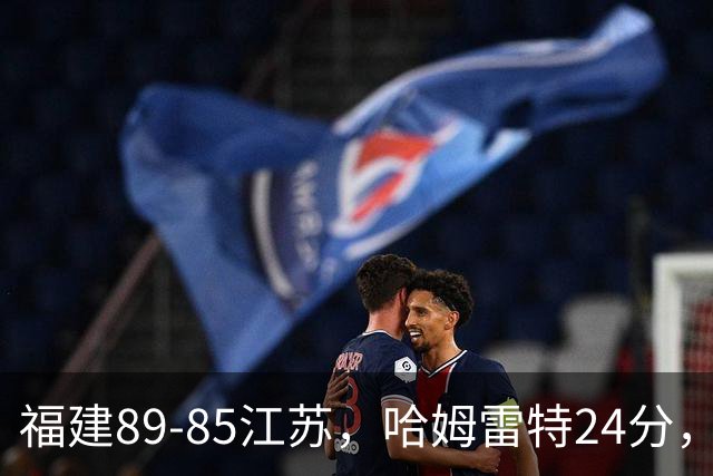 福建89-85江苏，哈姆雷特24分，庞峥麟16+2+4