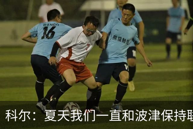 科尔：夏天我们一直和波津保持联系&当时感觉无异常 确实措手不及