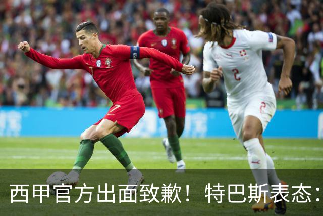 西甲官方出面致歉！特巴斯表态：不能让个人行为毁掉多年合作