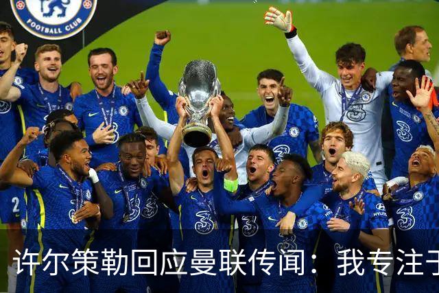 许尔策勒回应曼联传闻：我专注于布莱顿，对卡里克唯有尊重
