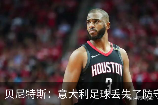 贝尼特斯：意大利足球丢失了防守能力，这曾是他们长久称霸的标签