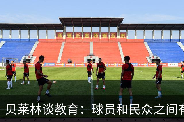 贝莱林谈教育：球员和民众之间有很大距离，被崇拜者不知如何相处