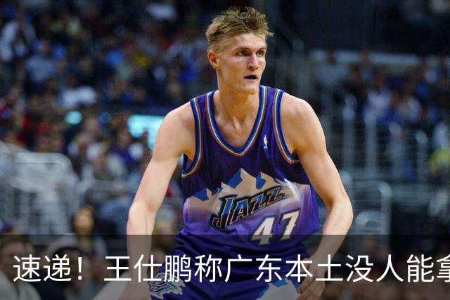 速递！王仕鹏称广东本土没人能拿30分，徐杰又加练，胡明轩成本土助攻王