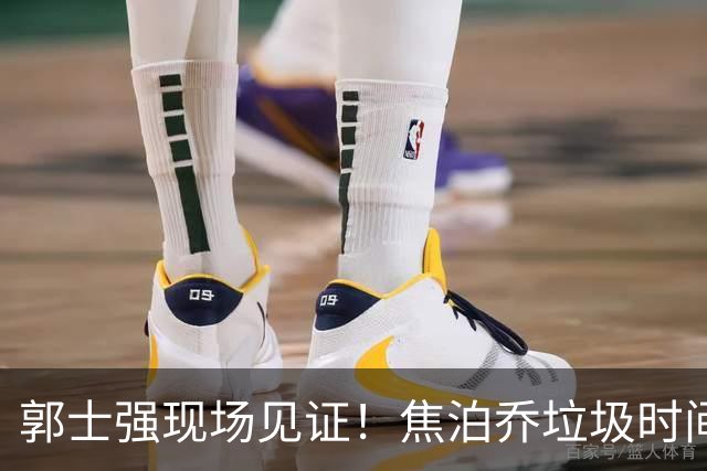 郭士强现场见证！焦泊乔垃圾时间刷6分遭王哲林完爆引球迷吐槽