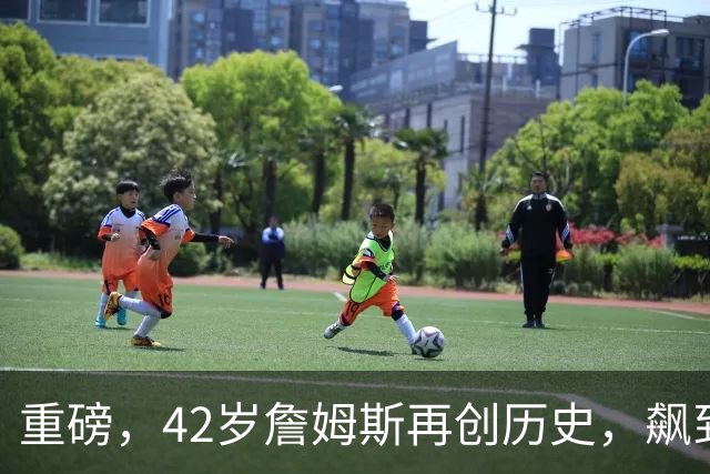 重磅，42岁詹姆斯再创历史，飙到联盟第一……