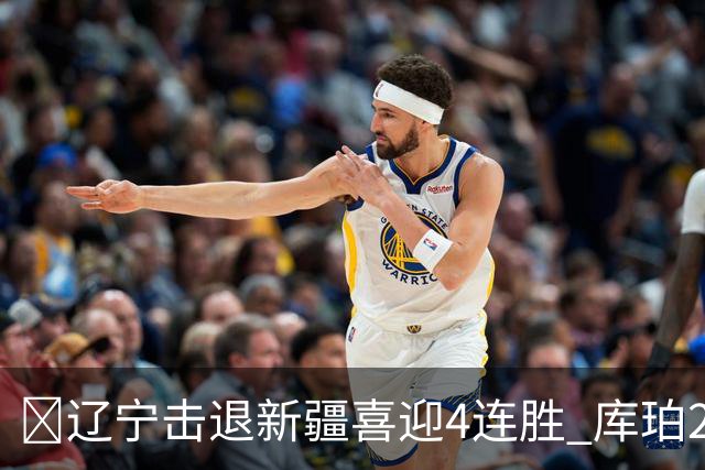 🏀辽宁击退新疆喜迎4连胜 库珀27+5+11 克里斯19+8 辛普森33分
