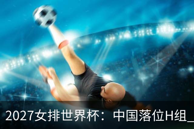 2027女排世界杯：中国落位H组 与荷兰瑞典瑞士同组