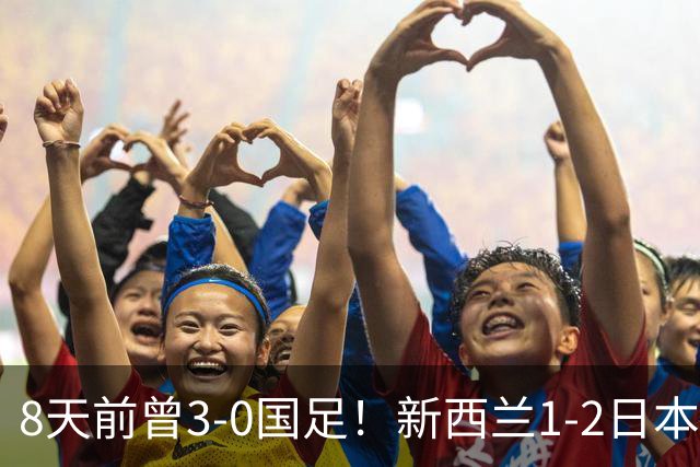 8天前曾3-0国足！新西兰1-2日本 全场仅3射 日本男足热身赛4战全胜