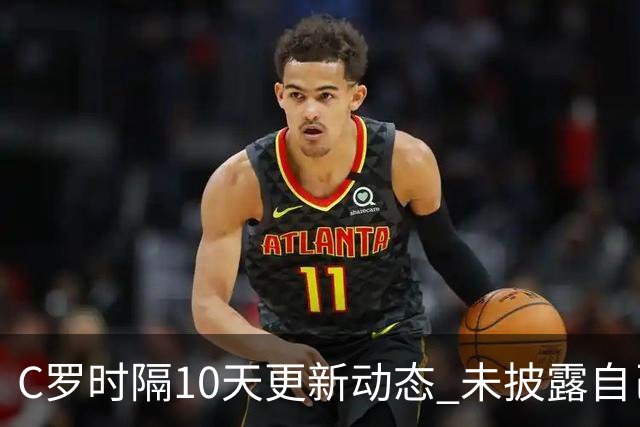 C罗时隔10天更新动态 未披露自己身处何方